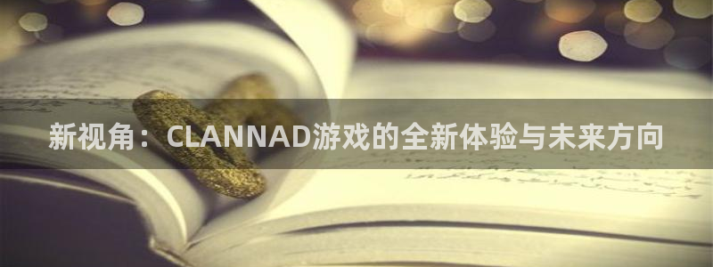 新宝GG子集团：新视角：CLANNAD游戏的全新体验与未来方向