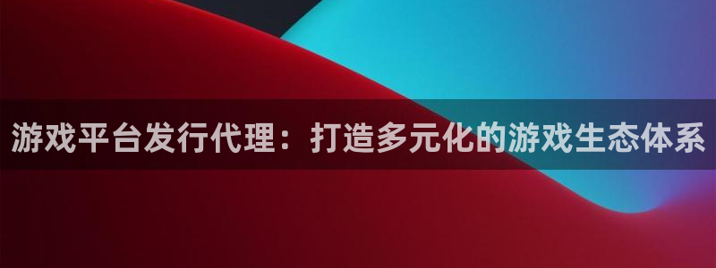 新宝GGlvnces是什么档次：游戏平台发行代理：打造多元化的游戏生态体系