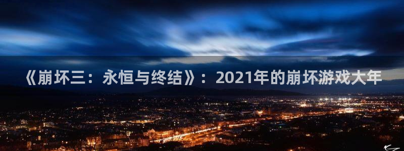 广东新宝GG：《崩坏三：永恒与终结》：2021年的崩坏游戏大年