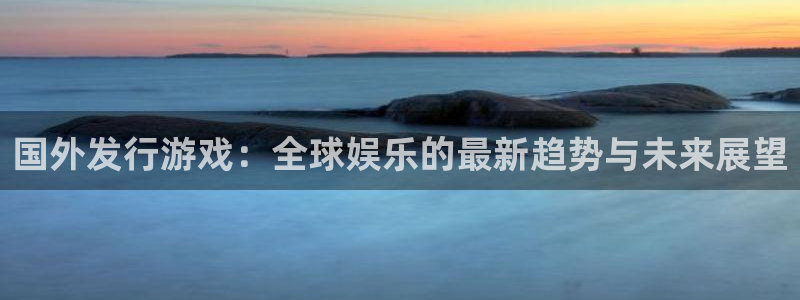 新宝GG工坊：国外发行游戏：全球娱乐的最新趋势与未来展望